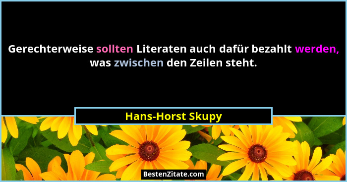 Gerechterweise sollten Literaten auch dafür bezahlt werden, was zwischen den Zeilen steht.... - Hans-Horst Skupy