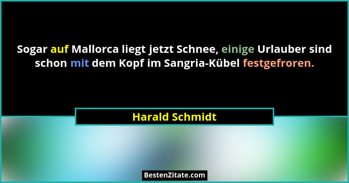 Sogar auf Mallorca liegt jetzt Schnee, einige Urlauber sind schon mit dem Kopf im Sangria-Kübel festgefroren.... - Harald Schmidt