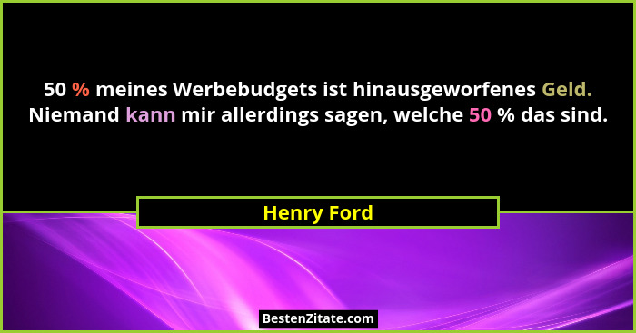 50 % meines Werbebudgets ist hinausgeworfenes Geld. Niemand kann mir allerdings sagen, welche 50 % das sind.... - Henry Ford