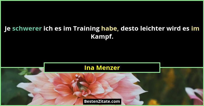Je schwerer ich es im Training habe, desto leichter wird es im Kampf.... - Ina Menzer