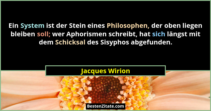 Ein System ist der Stein eines Philosophen, der oben liegen bleiben soll; wer Aphorismen schreibt, hat sich längst mit dem Schicksal... - Jacques Wirion