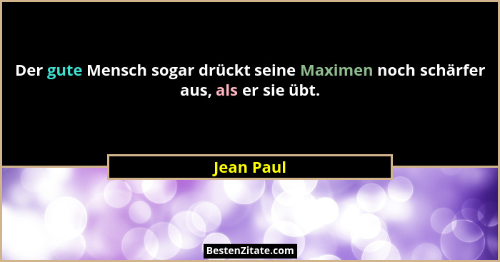 Der gute Mensch sogar drückt seine Maximen noch schärfer aus, als er sie übt.... - Jean Paul