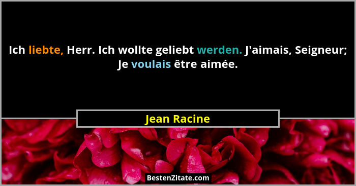 Ich liebte, Herr. Ich wollte geliebt werden. J'aimais, Seigneur; Je voulais être aimée.... - Jean Racine