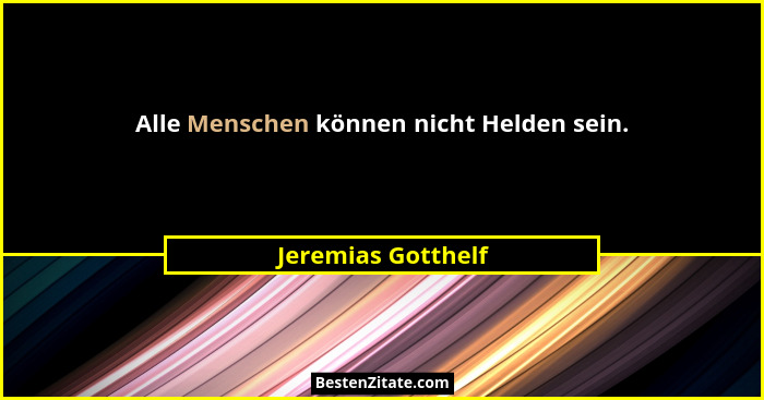 Alle Menschen können nicht Helden sein.... - Jeremias Gotthelf