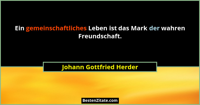 Ein gemeinschaftliches Leben ist das Mark der wahren Freundschaft.... - Johann Gottfried Herder