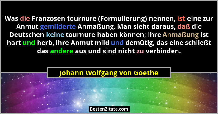 Was die Franzosen tournure (Formulierung) nennen, ist eine zur Anmut gemilderte Anmaßung. Man sieht daraus, daß die Deuts... - Johann Wolfgang von Goethe