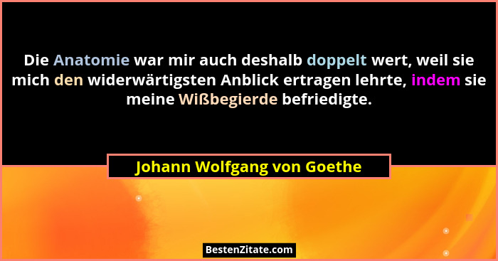 Die Anatomie war mir auch deshalb doppelt wert, weil sie mich den widerwärtigsten Anblick ertragen lehrte, indem sie mein... - Johann Wolfgang von Goethe