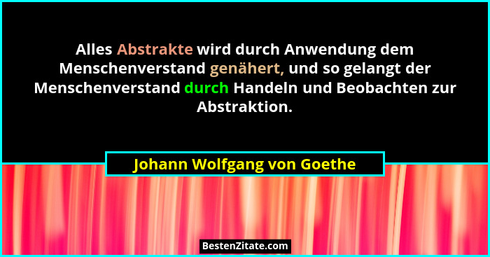 Alles Abstrakte wird durch Anwendung dem Menschenverstand genähert, und so gelangt der Menschenverstand durch Handeln und... - Johann Wolfgang von Goethe