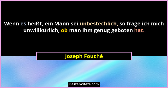 Wenn es heißt, ein Mann sei unbestechlich, so frage ich mich unwillkürlich, ob man ihm genug geboten hat.... - Joseph Fouché