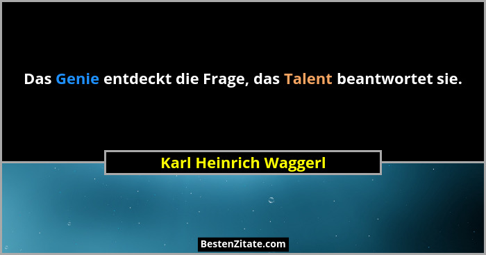 Das Genie entdeckt die Frage, das Talent beantwortet sie.... - Karl Heinrich Waggerl