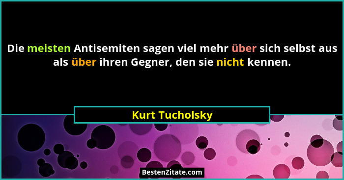 Die meisten Antisemiten sagen viel mehr über sich selbst aus als über ihren Gegner, den sie nicht kennen.... - Kurt Tucholsky