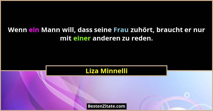 Wenn ein Mann will, dass seine Frau zuhört, braucht er nur mit einer anderen zu reden.... - Liza Minnelli