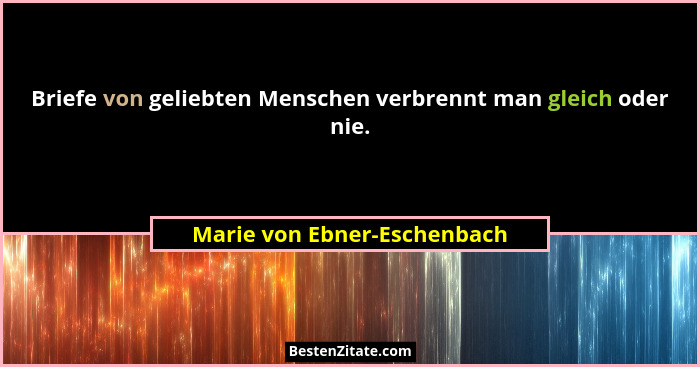 Briefe von geliebten Menschen verbrennt man gleich oder nie.... - Marie von Ebner-Eschenbach