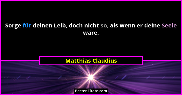 Sorge für deinen Leib, doch nicht so, als wenn er deine Seele wäre.... - Matthias Claudius