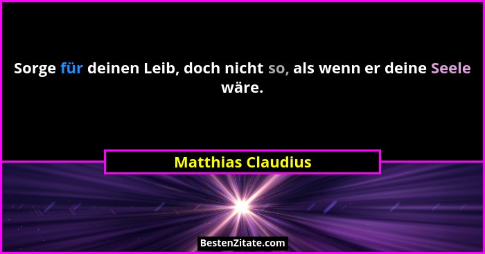 Sorge für deinen Leib, doch nicht so, als wenn er deine Seele wäre.... - Matthias Claudius