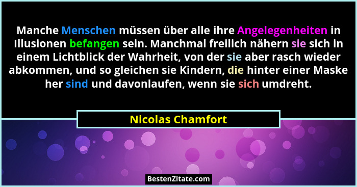 Manche Menschen müssen über alle ihre Angelegenheiten in Illusionen befangen sein. Manchmal freilich nähern sie sich in einem Licht... - Nicolas Chamfort