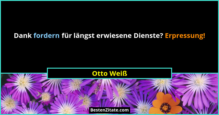 Dank fordern für längst erwiesene Dienste? Erpressung!... - Otto Weiß