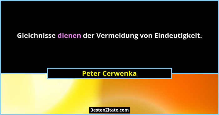 Gleichnisse dienen der Vermeidung von Eindeutigkeit.... - Peter Cerwenka