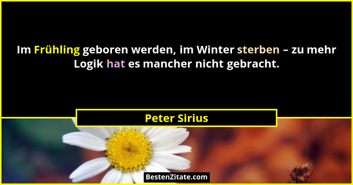 Im Frühling geboren werden, im Winter sterben – zu mehr Logik hat es mancher nicht gebracht.... - Peter Sirius