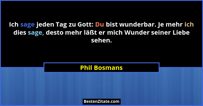 Ich sage jeden Tag zu Gott: Du bist wunderbar. Je mehr ich dies sage, desto mehr läßt er mich Wunder seiner Liebe sehen.... - Phil Bosmans