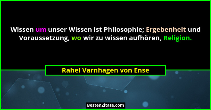 Wissen um unser Wissen ist Philosophie; Ergebenheit und Voraussetzung, wo wir zu wissen aufhören, Religion.... - Rahel Varnhagen von Ense