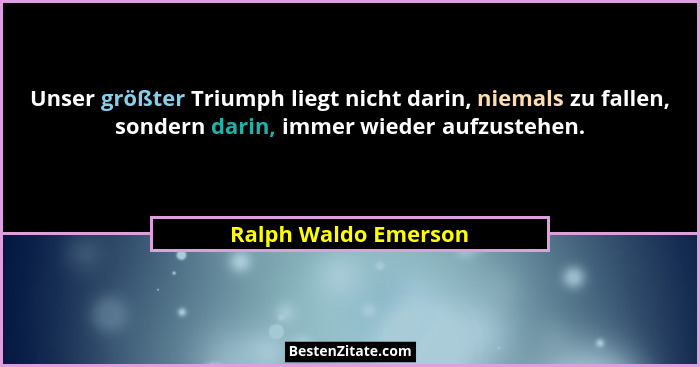 Unser größter Triumph liegt nicht darin, niemals zu fallen, sondern darin, immer wieder aufzustehen.... - Ralph Waldo Emerson