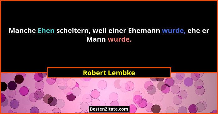 Manche Ehen scheitern, weil einer Ehemann wurde, ehe er Mann wurde.... - Robert Lembke