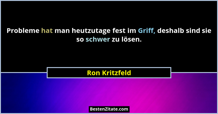 Probleme hat man heutzutage fest im Griff, deshalb sind sie so schwer zu lösen.... - Ron Kritzfeld