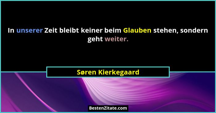 In unserer Zeit bleibt keiner beim Glauben stehen, sondern geht weiter.... - Søren Kierkegaard