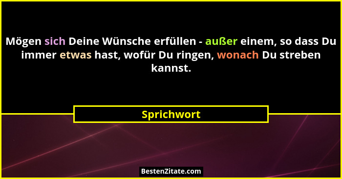Mögen sich Deine Wünsche erfüllen - außer einem, so dass Du immer etwas hast, wofür Du ringen, wonach Du streben kannst.... - Sprichwort