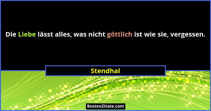 Die Liebe lässt alles, was nicht göttlich ist wie sie, vergessen.... - Stendhal