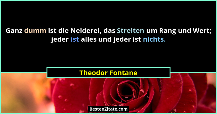 Ganz dumm ist die Neiderei, das Streiten um Rang und Wert; jeder ist alles und jeder ist nichts.... - Theodor Fontane