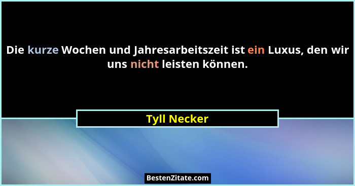Die kurze Wochen und Jahresarbeitszeit ist ein Luxus, den wir uns nicht leisten können.... - Tyll Necker