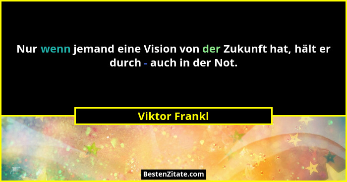 Nur wenn jemand eine Vision von der Zukunft hat, hält er durch - auch in der Not.... - Viktor Frankl