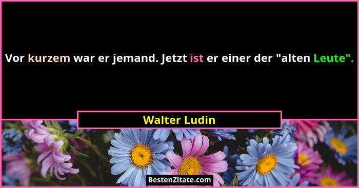 Vor kurzem war er jemand. Jetzt ist er einer der "alten Leute".... - Walter Ludin
