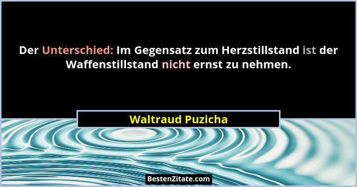 Der Unterschied: Im Gegensatz zum Herzstillstand ist der Waffenstillstand nicht ernst zu nehmen.... - Waltraud Puzicha