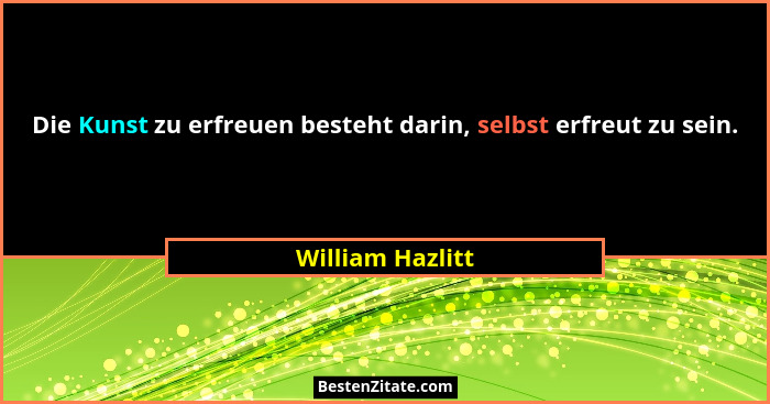 Die Kunst zu erfreuen besteht darin, selbst erfreut zu sein.... - William Hazlitt