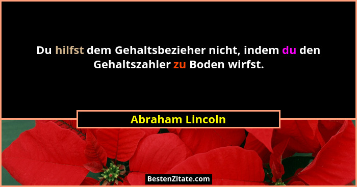 Du hilfst dem Gehaltsbezieher nicht, indem du den Gehaltszahler zu Boden wirfst.... - Abraham Lincoln