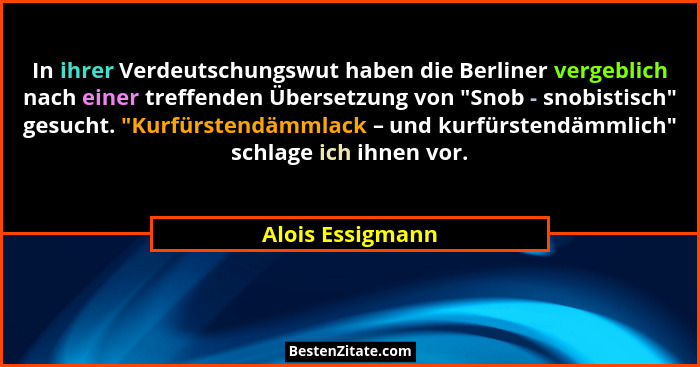 In ihrer Verdeutschungswut haben die Berliner vergeblich nach einer treffenden Übersetzung von "Snob - snobistisch" gesucht.... - Alois Essigmann