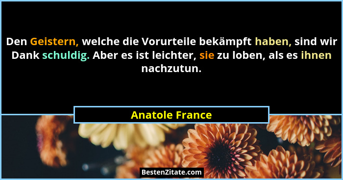 Den Geistern, welche die Vorurteile bekämpft haben, sind wir Dank schuldig. Aber es ist leichter, sie zu loben, als es ihnen nachzutu... - Anatole France