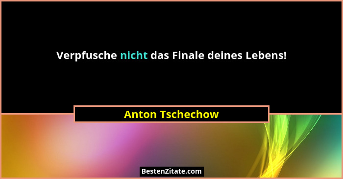 Verpfusche nicht das Finale deines Lebens!... - Anton Tschechow