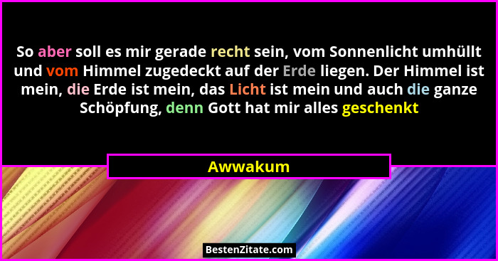 So aber soll es mir gerade recht sein, vom Sonnenlicht umhüllt und vom Himmel zugedeckt auf der Erde liegen. Der Himmel ist mein, die Erde i... - Awwakum
