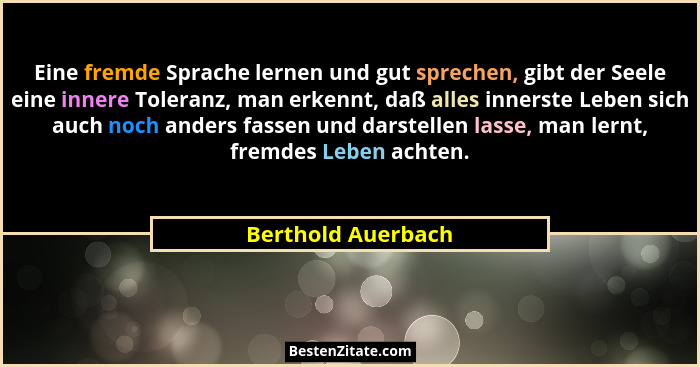 Eine fremde Sprache lernen und gut sprechen, gibt der Seele eine innere Toleranz, man erkennt, daß alles innerste Leben sich auch... - Berthold Auerbach