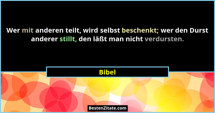 Wer mit anderen teilt, wird selbst beschenkt; wer den Durst anderer stillt, den läßt man nicht verdursten.... - Bibel