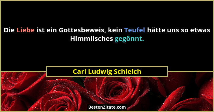 Die Liebe ist ein Gottesbeweis, kein Teufel hätte uns so etwas Himmlisches gegönnt.... - Carl Ludwig Schleich