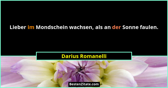 Lieber im Mondschein wachsen, als an der Sonne faulen.... - Darius Romanelli