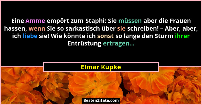 Eine Amme empört zum Staphi: Sie müssen aber die Frauen hassen, wenn Sie so sarkastisch über sie schreiben! – Aber, aber, ich liebe sie!... - Elmar Kupke