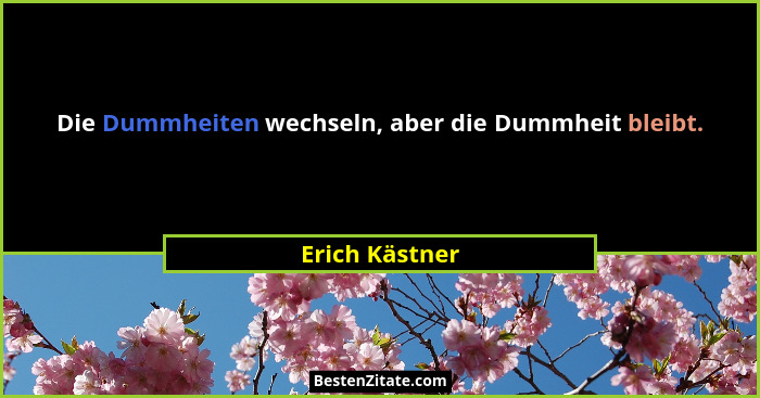 Die Dummheiten wechseln, aber die Dummheit bleibt.... - Erich Kästner