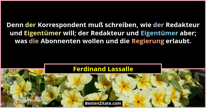 Denn der Korrespondent muß schreiben, wie der Redakteur und Eigentümer will; der Redakteur und Eigentümer aber; was die Abonnente... - Ferdinand Lassalle
