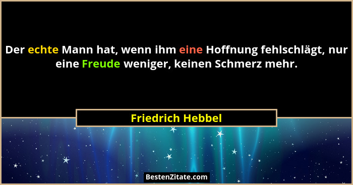 Der echte Mann hat, wenn ihm eine Hoffnung fehlschlägt, nur eine Freude weniger, keinen Schmerz mehr.... - Friedrich Hebbel